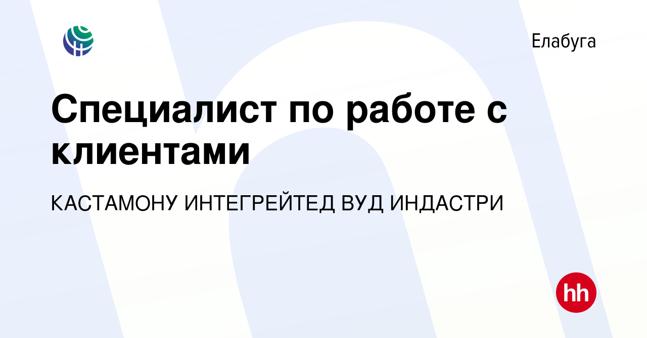 Вакансия Специалист по работе с клиентами в Елабуге, работа в компании  КАСТАМОНУ ИНТЕГРЕЙТЕД ВУД ИНДАСТРИ (вакансия в архиве c 25 мая 2024)